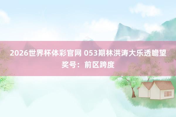 2026世界杯体彩官网 053期林洪涛大乐透瞻望奖号：前区跨度