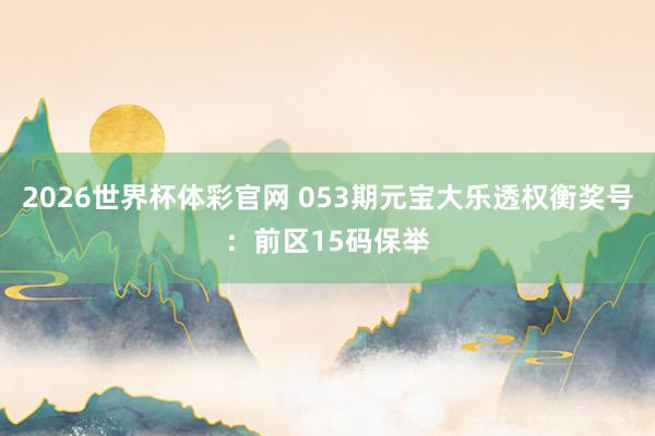 2026世界杯体彩官网 053期元宝大乐透权衡奖号：前区15码保举