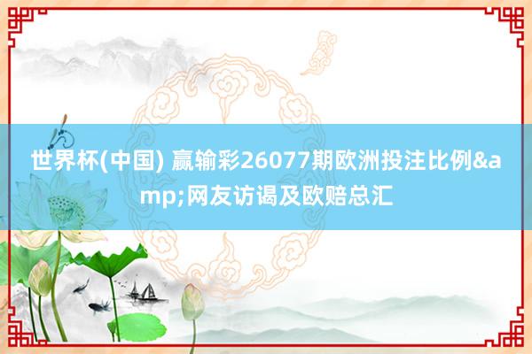世界杯(中国) 赢输彩26077期欧洲投注比例&网友访谒及欧赔总汇