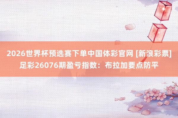 2026世界杯预选赛下单中国体彩官网 [新浪彩票]足彩26076期盈亏指数：布拉加要点防平
