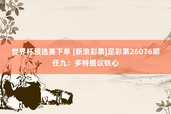世界杯预选赛下单 [新浪彩票]足彩第26076期任九：多特提议铁心