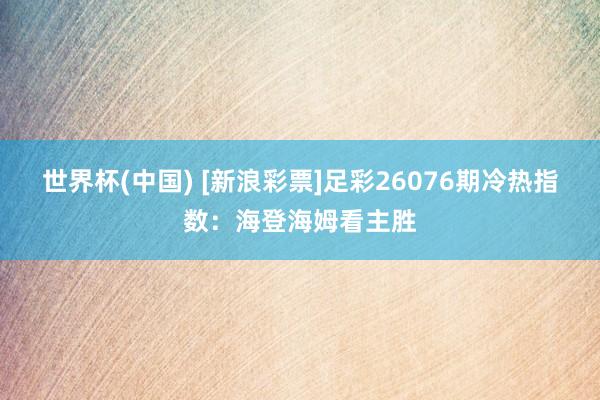 世界杯(中国) [新浪彩票]足彩26076期冷热指数：海登海姆看主胜