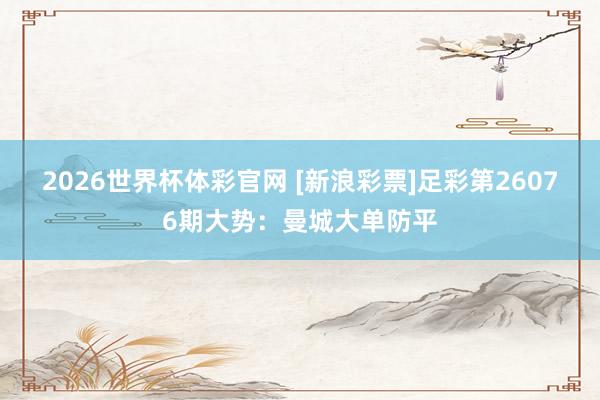 2026世界杯体彩官网 [新浪彩票]足彩第26076期大势：曼城大单防平