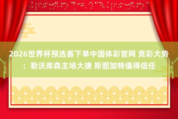 2026世界杯预选赛下单中国体彩官网 竞彩大势：勒沃库森主场大捷 斯图加特值得信任
