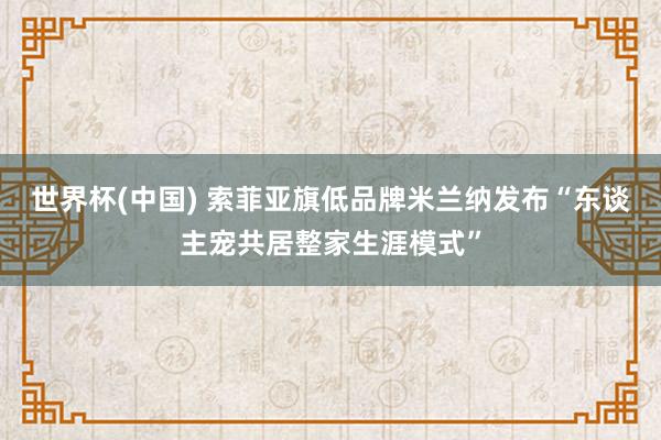 世界杯(中国) 索菲亚旗低品牌米兰纳发布“东谈主宠共居整家生涯模式”