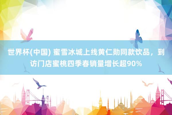 世界杯(中国) 蜜雪冰城上线黄仁勋同款饮品，到访门店蜜桃四季春销量增长超90%