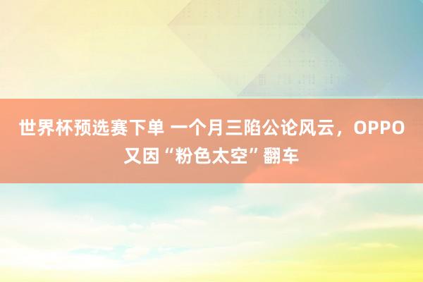 世界杯预选赛下单 一个月三陷公论风云，OPPO又因“粉色太空”翻车