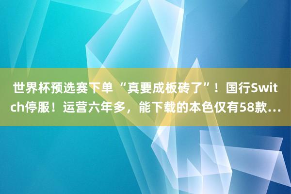 世界杯预选赛下单 “真要成板砖了”！国行Switch停服！运营六年多，能下载的本色仅有58款…