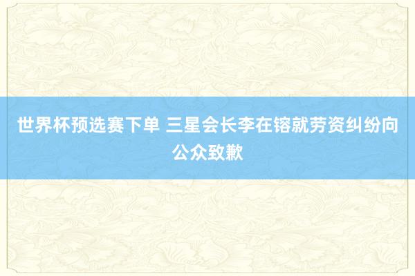 世界杯预选赛下单 三星会长李在镕就劳资纠纷向公众致歉