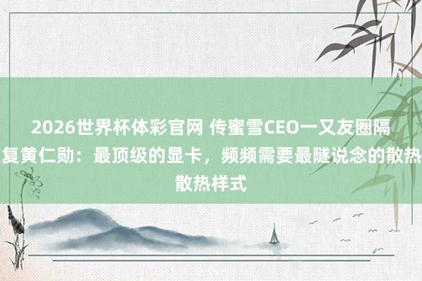 2026世界杯体彩官网 传蜜雪CEO一又友圈隔空恢复黄仁勋：最顶级的显卡，频频需要最隧说念的散热样式