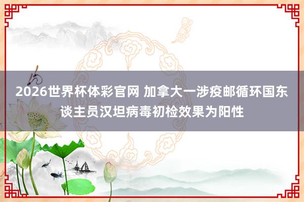 2026世界杯体彩官网 加拿大一涉疫邮循环国东谈主员汉坦病毒初检效果为阳性