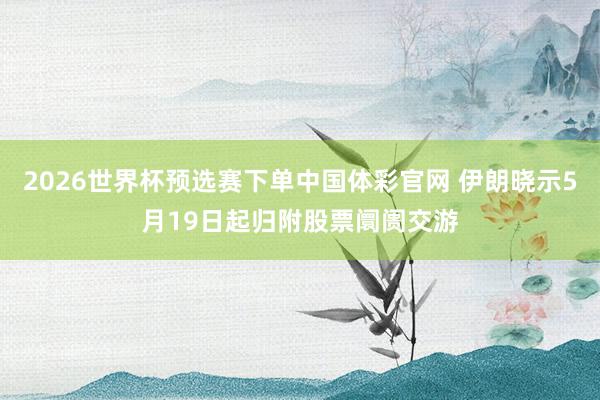 2026世界杯预选赛下单中国体彩官网 伊朗晓示5月19日起归附股票阛阓交游