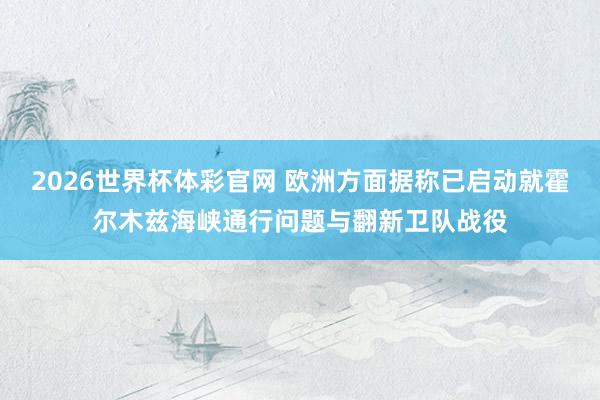 2026世界杯体彩官网 欧洲方面据称已启动就霍尔木兹海峡通行问题与翻新卫队战役