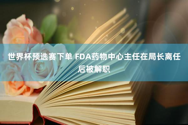 世界杯预选赛下单 FDA药物中心主任在局长离任后被解职