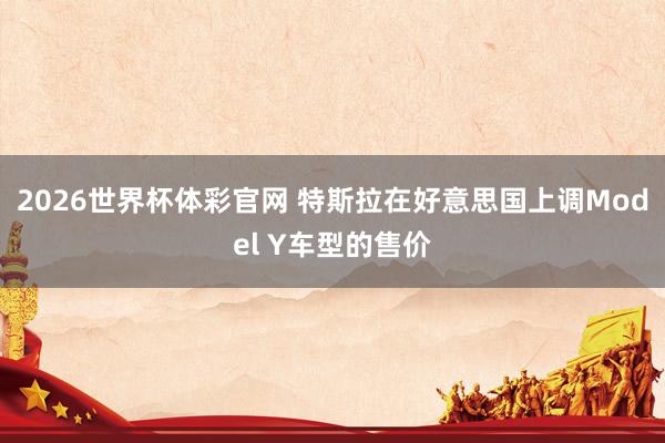 2026世界杯体彩官网 特斯拉在好意思国上调Model Y车型的售价