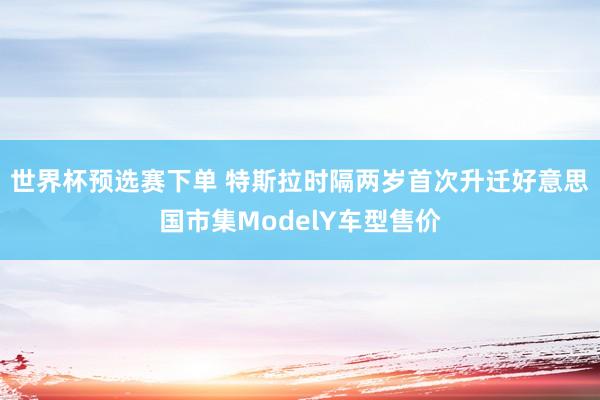 世界杯预选赛下单 特斯拉时隔两岁首次升迁好意思国市集ModelY车型售价