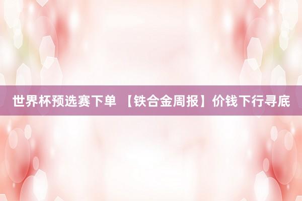 世界杯预选赛下单 【铁合金周报】价钱下行寻底