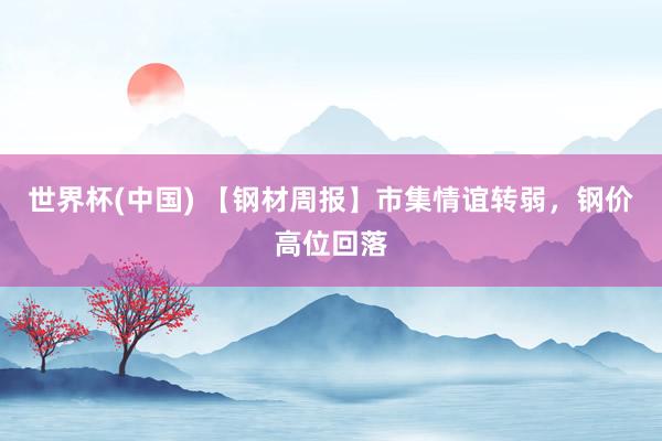 世界杯(中国) 【钢材周报】市集情谊转弱，钢价高位回落