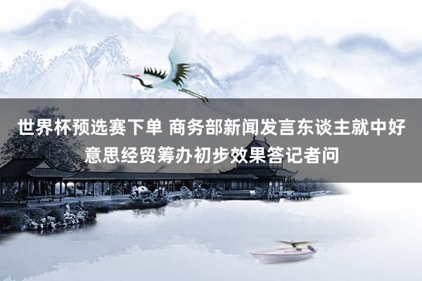 世界杯预选赛下单 商务部新闻发言东谈主就中好意思经贸筹办初步效果答记者问