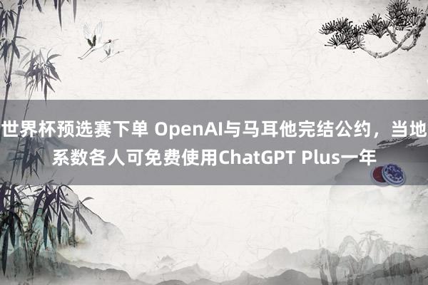 世界杯预选赛下单 OpenAI与马耳他完结公约，当地系数各人可免费使用ChatGPT Plus一年