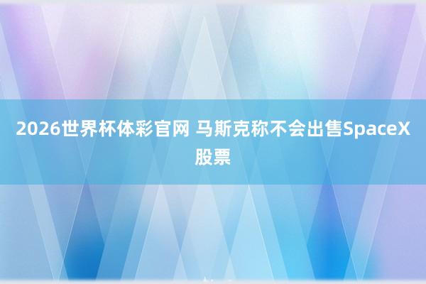 2026世界杯体彩官网 马斯克称不会出售SpaceX股票