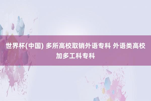 世界杯(中国) 多所高校取销外语专科 外语类高校加多工科专科
