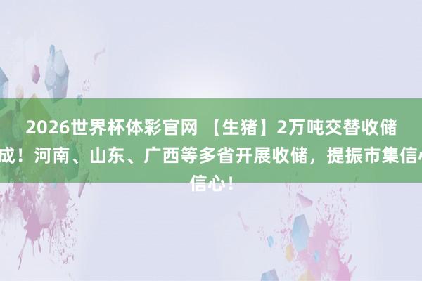 2026世界杯体彩官网 【生猪】2万吨交替收储完成！河南、山东、广西等多省开展收储，提振市集信心！