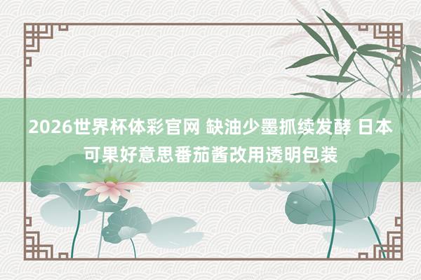 2026世界杯体彩官网 缺油少墨抓续发酵 日本可果好意思番茄酱改用透明包装