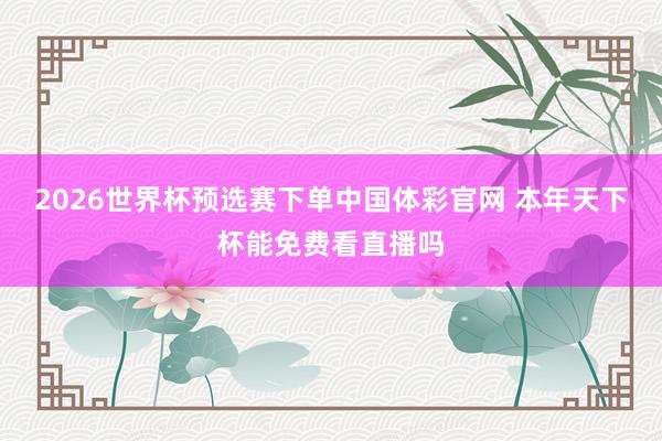 2026世界杯预选赛下单中国体彩官网 本年天下杯能免费看直播吗
