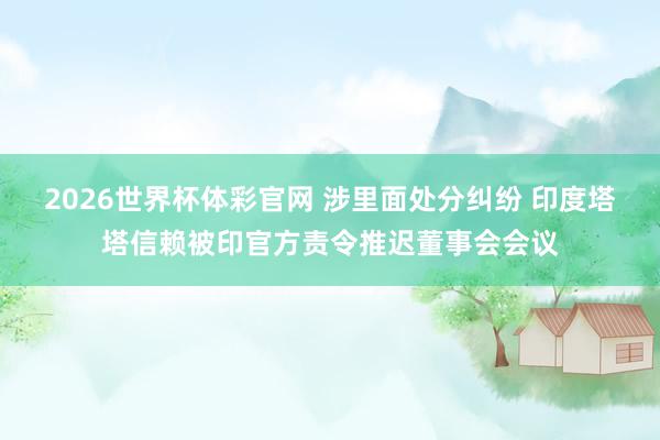 2026世界杯体彩官网 涉里面处分纠纷 印度塔塔信赖被印官方责令推迟董事会会议