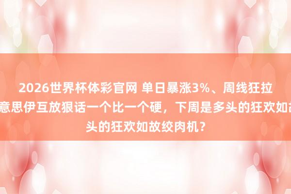 2026世界杯体彩官网 单日暴涨3%、周线狂拉10%，好意思伊互放狠话一个比一个硬，下周是多头的狂欢如故绞肉机？