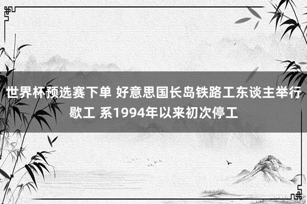 世界杯预选赛下单 好意思国长岛铁路工东谈主举行歇工 系1994年以来初次停工
