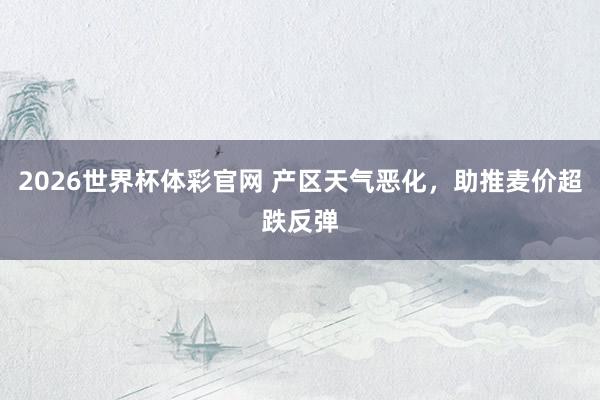 2026世界杯体彩官网 产区天气恶化，助推麦价超跌反弹