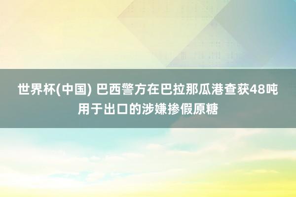 世界杯(中国) 巴西警方在巴拉那瓜港查获48吨用于出口的涉嫌掺假原糖