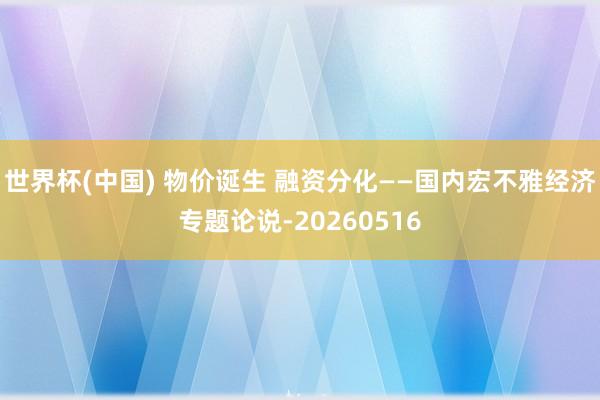 世界杯(中国) 物价诞生 融资分化——国内宏不雅经济专题论说-20260516