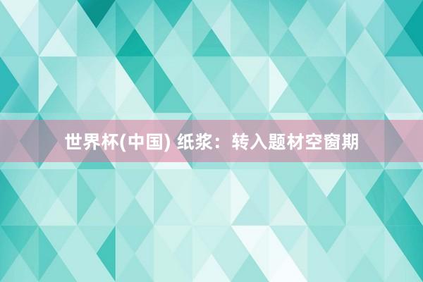 世界杯(中国) 纸浆：转入题材空窗期