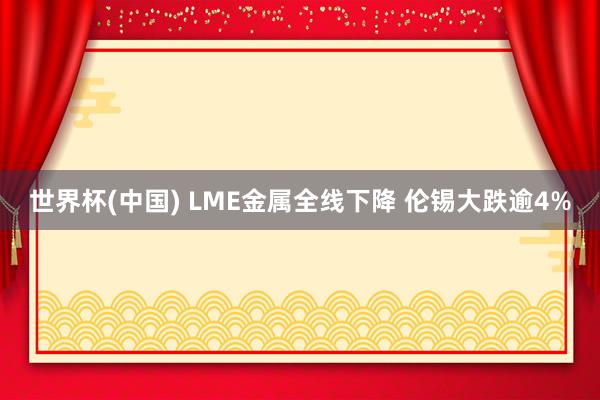世界杯(中国) LME金属全线下降 伦锡大跌逾4%