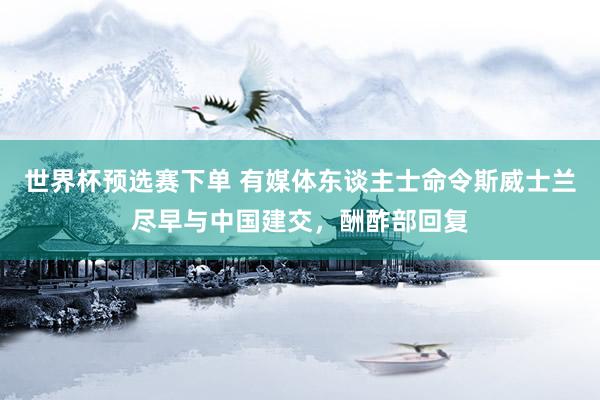 世界杯预选赛下单 有媒体东谈主士命令斯威士兰尽早与中国建交，酬酢部回复