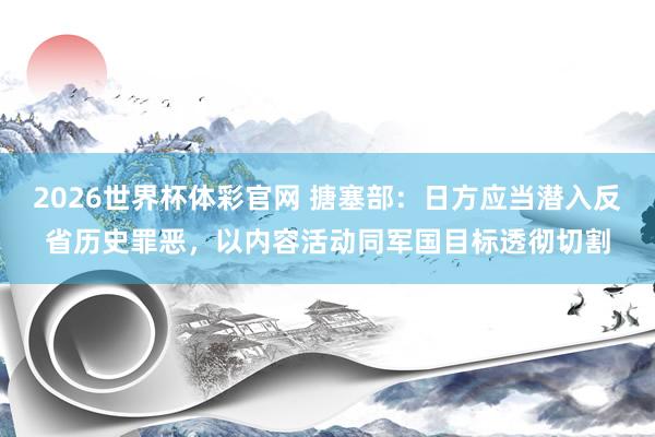 2026世界杯体彩官网 搪塞部：日方应当潜入反省历史罪恶，以内容活动同军国目标透彻切割