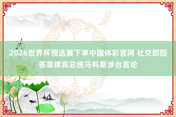 2026世界杯预选赛下单中国体彩官网 社交部回答菲律宾总统马科斯涉台言论