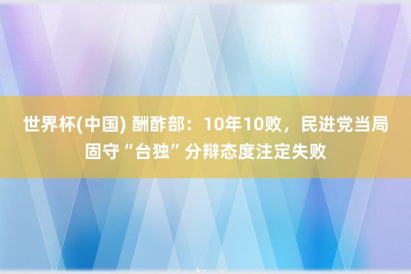 世界杯(中国) 酬酢部：10年10败，民进党当局固守“台独”分辩态度注定失败