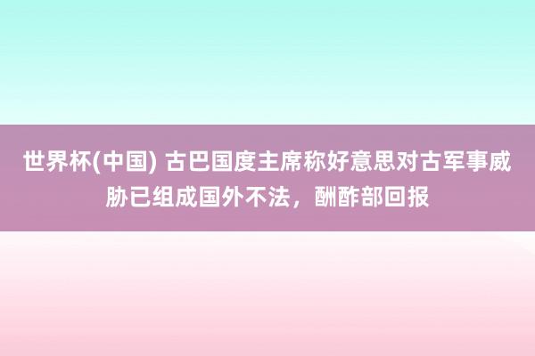世界杯(中国) 古巴国度主席称好意思对古军事威胁已组成国外不法，酬酢部回报