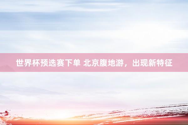 世界杯预选赛下单 北京腹地游，出现新特征