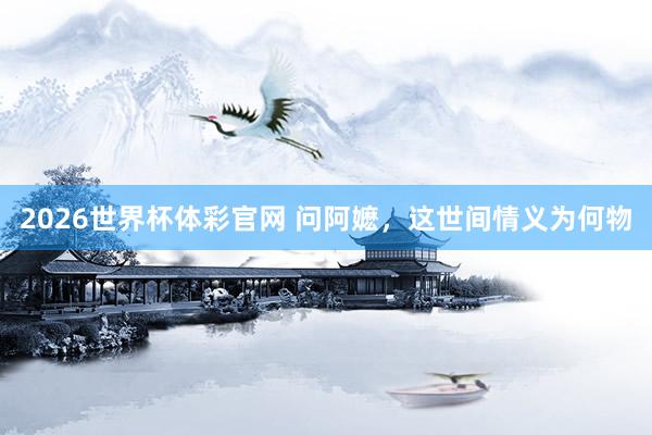 2026世界杯体彩官网 问阿嬷，这世间情义为何物