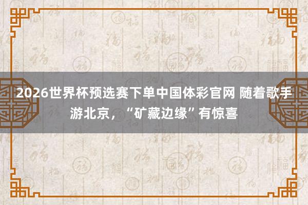 2026世界杯预选赛下单中国体彩官网 随着歌手游北京，“矿藏边缘”有惊喜