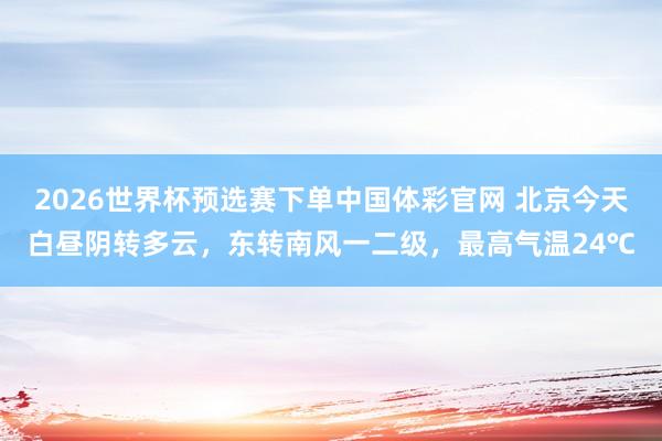 2026世界杯预选赛下单中国体彩官网 北京今天白昼阴转多云，东转南风一二级，最高气温24℃