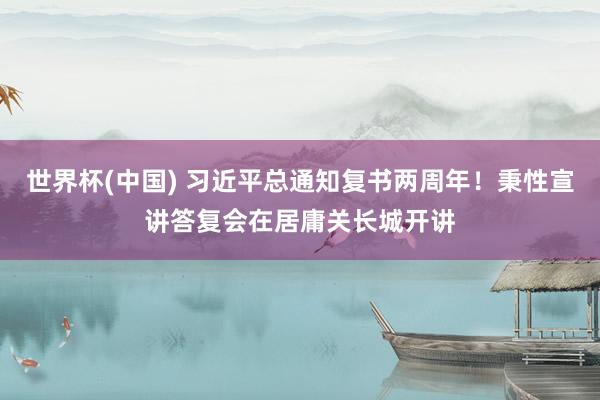 世界杯(中国) 习近平总通知复书两周年！秉性宣讲答复会在居庸关长城开讲