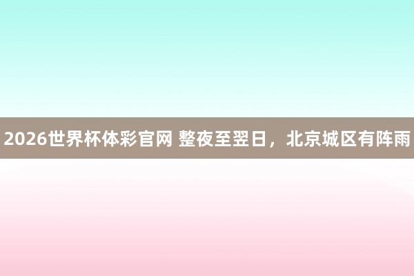 2026世界杯体彩官网 整夜至翌日，北京城区有阵雨