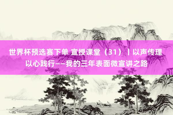 世界杯预选赛下单 宣授课堂（31）丨以声传理 以心践行——我的三年表面微宣讲之路