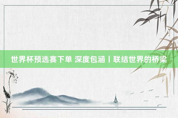 世界杯预选赛下单 深度包涵丨联结世界的桥梁